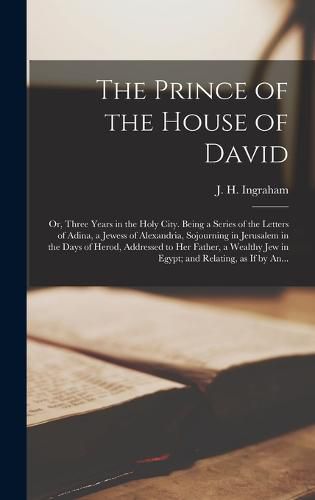 The Prince of the House of David; or, Three Years in the Holy City. Being a Series of the Letters of Adina, a Jewess of Alexandria, Sojourning in Jerusalem in the Days of Herod, Addressed to Her Father, a Wealthy Jew in Egypt; and Relating, as If by An...