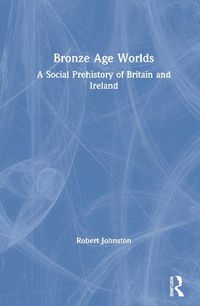 Cover image for Bronze Age Worlds: A Social Prehistory of Britain and Ireland