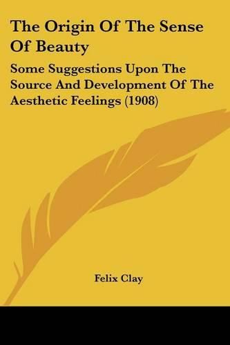 Cover image for The Origin of the Sense of Beauty: Some Suggestions Upon the Source and Development of the Aesthetic Feelings (1908)