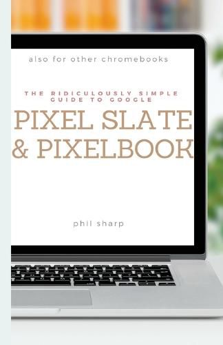 Cover image for The Ridiculously Simple Guide to Google Pixel Slate and Pixelbook: A Practical Guide to Getting Started with Chromebooks and Tablets Running Chrome OS