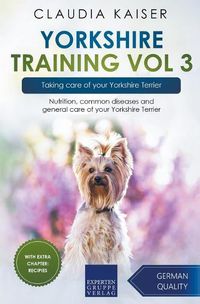 Cover image for Yorkshire Training Vol 3 - Taking care of your Yorkshire Terrier: Nutrition, common diseases and general care of your Yorkshire Terrier