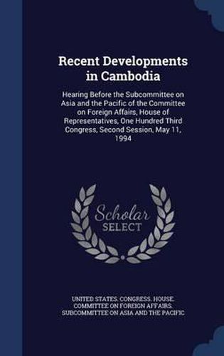 Cover image for Recent Developments in Cambodia: Hearing Before the Subcommittee on Asia and the Pacific of the Committee on Foreign Affairs, House of Representatives, One Hundred Third Congress, Second Session, May 11, 1994