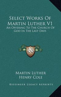 Cover image for Select Works of Martin Luther V1: An Offering to the Church of God in the Last Days