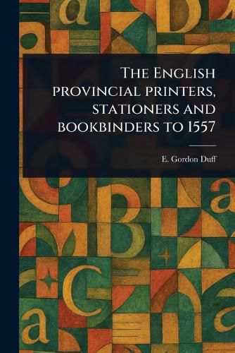 Cover image for The English Provincial Printers, Stationers and Bookbinders to 1557