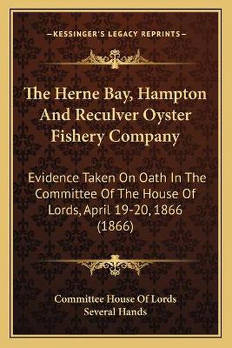 The Herne Bay, Hampton and Reculver Oyster Fishery Company: Evidence Taken on Oath in the Committee of the House of Lords, April 19-20, 1866 (1866)