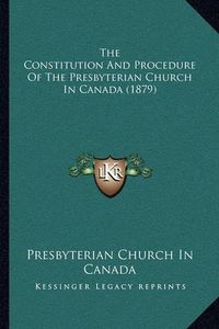 Cover image for The Constitution and Procedure of the Presbyterian Church in Canada (1879)