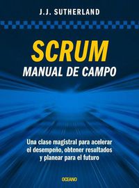 Cover image for Scrum. Manual de Campo.: Una Clase Magistral Para Acelerar El Desempeno, Obtener Resultados Y Planear El Futuro