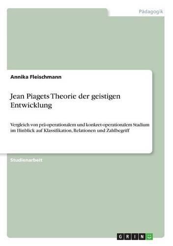 Cover image for Jean Piagets Theorie der geistigen Entwicklung: Vergleich von pra-operationalem und konkret-operationalem Stadium im Hinblick auf Klassifikation, Relationen und Zahlbegriff