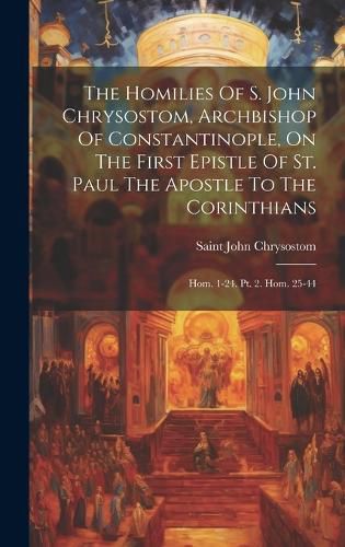 Cover image for The Homilies Of S. John Chrysostom, Archbishop Of Constantinople, On The First Epistle Of St. Paul The Apostle To The Corinthians