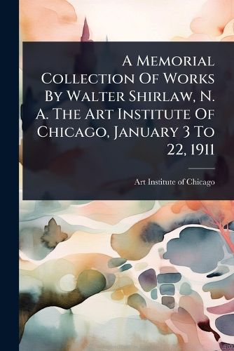 Cover image for A Memorial Collection Of Works By Walter Shirlaw, N. A. The Art Institute Of Chicago, January 3 To 22, 1911