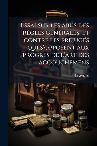 Cover image for Essai Sur Les Abus Des Regles Generales, Et Contre Les Prejuges Qui S'Opposent Aux Progres de L'Art Des Accouchemens