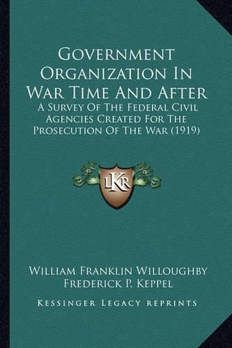 Cover image for Government Organization in War Time and After: A Survey of the Federal Civil Agencies Created for the Prosecution of the War (1919)