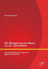 Cover image for Die Belagerung von Neuss im 15. Jahrhundert: Die Verteidigung der Stadtrechte gegen einen Herzog