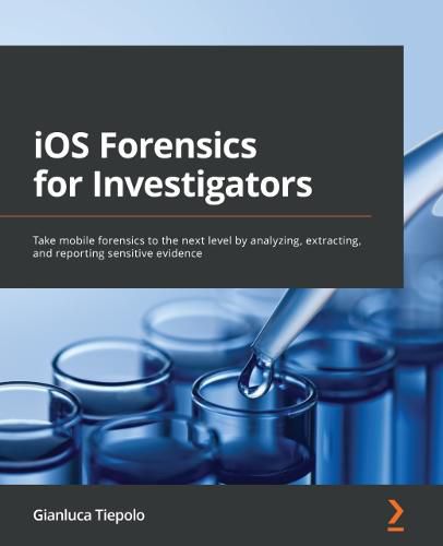 Cover image for iOS Forensics for Investigators: Take mobile forensics to the next level by analyzing, extracting, and reporting sensitive evidence