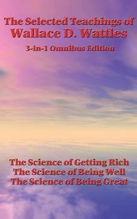 Cover image for The Selected Teachings of Wallace D. Wattles: The Science of Getting Rich, the Science of Being Well, the Science of Being Great