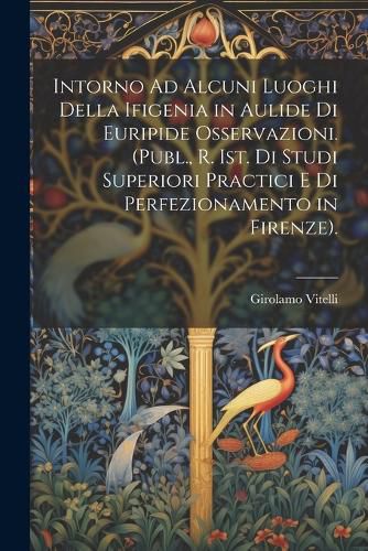 Cover image for Intorno Ad Alcuni Luoghi Della Ifigenia in Aulide Di Euripide Osservazioni. (Publ., R. Ist. Di Studi Superiori Practici E Di Perfezionamento in Firenze).