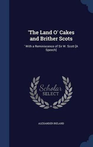 'The Land O' Cakes and Brither Scots: 'With a Reminiscence of Sir W. Scott [A Speech]