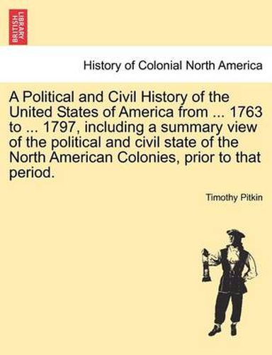 Cover image for A Political and Civil History of the United States of America from ... 1763 to ... 1797, including a summary view of the political and civil state of the North American Colonies, prior to that period.