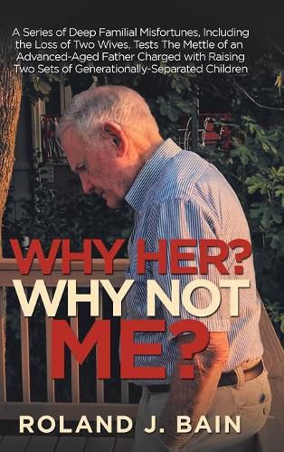 Cover image for Why Her? Why Not Me?: A Series of Deep Familial Misfortunes, Including the Loss of Two Wives, Tests the Mettle of an Advanced-Aged Father Charged with Raising Two Sets of Generationally-Separated Children