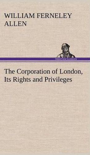 Cover image for The Corporation of London, Its Rights and Privileges