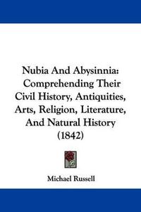 Cover image for Nubia And Abysinnia: Comprehending Their Civil History, Antiquities, Arts, Religion, Literature, And Natural History (1842)