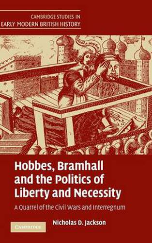 Hobbes, Bramhall and the Politics of Liberty and Necessity: A Quarrel of the Civil Wars and Interregnum