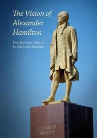 Cover image for The Vision of Alexander Hamilton: Four Economic Reports by Alexander Hamilton