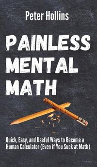 Cover image for Painless Mental Math: Quick, Easy, and Useful Ways to Become a Human Calculator (Even if You Suck at Math)