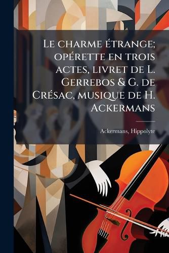 Cover image for Le Charme Trange; Op Rette En Trois Actes, Livret de L. Gerrebos & G. de Cr Sac, Musique de H. Ackermans