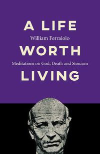 Cover image for Life Worth Living, A: Meditations on God, Death and Stoicism