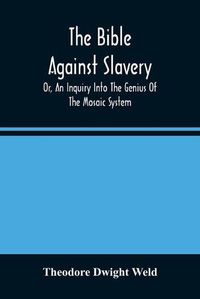 Cover image for The Bible Against Slavery, Or, An Inquiry Into The Genius Of The Mosaic System, And The Teachings Of The Old Testament On The Subject Of Human Rights