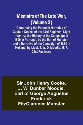 Memoirs of the Late War, (Volume 2); Comprising the Personal Narrative of Captain Cooke, of the 43rd Regiment Light Infantry; the History of the Campaign of 1809 in Portugal, by the Earl of Munster; and a Narrative of the Campaign of 1814 in Holland, by Li