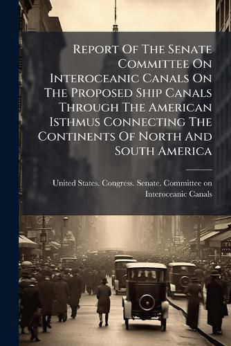 Cover image for Report of the Senate Committee on Interoceanic Canals on the Proposed Ship Canals Through the American Isthmus Connecting the Continents of North and South America