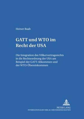 Cover image for GATT Und Wto Im Recht Der USA: Die Integration Des Voelkervertragsrechts in Die Rechtsordnung Der USA Am Beispiel Der Gatt-Abkommen Und Der Wto-Uebereinkommen