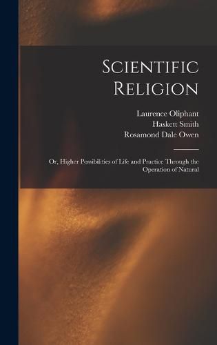 Cover image for Scientific Religion; or, Higher Possibilities of Life and Practice Through the Operation of Natural