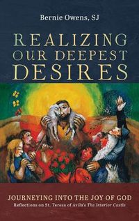 Cover image for Realizing Our Deepest Desires: Journeying Into the Joy of God: Reflections on St. Teresa of Avila's the Interior Castle