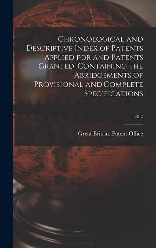 Cover image for Chronological and Descriptive Index of Patents Applied for and Patents Granted, Containing the Abridgements of Provisional and Complete Specifications; 1857