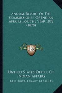 Cover image for Annual Report of the Commissioner of Indian Affairs for the Annual Report of the Commissioner of Indian Affairs for the Year 1878 (1878) Year 1878 (1878)