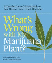 Cover image for What's Wrong with My Marijuana Plant?: A Cannabis Grower's Visual Guide to Easy Diagnosis and Organic Remedies