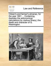 Cover image for Citizen's and Farmer's Almanac, for the Year 1801 ... Containing, (Besides the Astronomical Calculations by Joshua Sharp, the Death and Character of G. Washington.