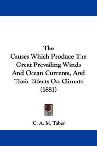 Cover image for The Causes Which Produce the Great Prevailing Winds and Ocean Currents, and Their Effects on Climate (1881)