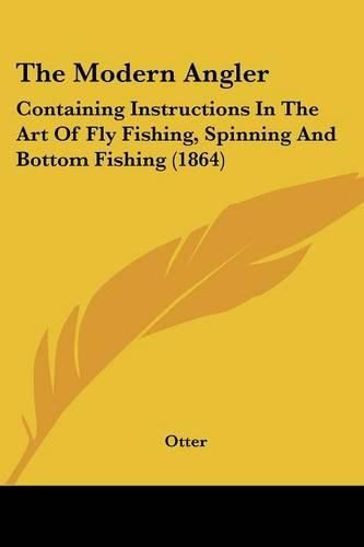 Cover image for The Modern Angler: Containing Instructions in the Art of Fly Fishing, Spinning and Bottom Fishing (1864)