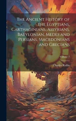 Cover image for The Ancient History of the Egyptians, Carthaginians, Assyrians, Babylonian, Medes and Persians, Macedonians and Grecians; Volume 7
