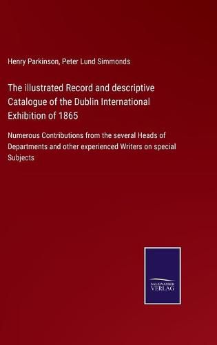 Cover image for The illustrated Record and descriptive Catalogue of the Dublin International Exhibition of 1865: Numerous Contributions from the several Heads of Departments and other experienced Writers on special Subjects