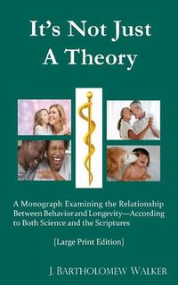 Cover image for It's Not Just A Theory: A Monograph Examining the Relationship Between Behavior and Longevity; According to Both Science and Scriptures [Large Print Edition]