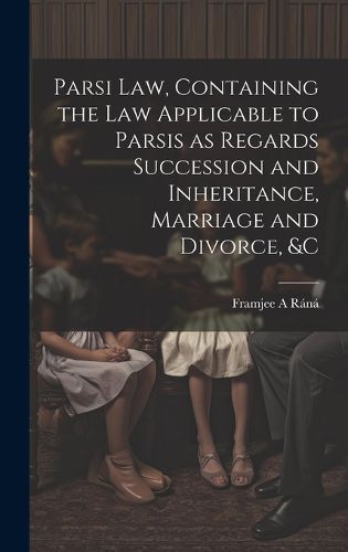 Cover image for Parsi Law, Containing the Law Applicable to Parsis as Regards Succession and Inheritance, Marriage and Divorce, &c
