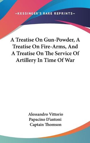 Cover image for A Treatise on Gun-Powder, a Treatise on Fire-Arms, and a Treatise on the Service of Artillery in Time of War