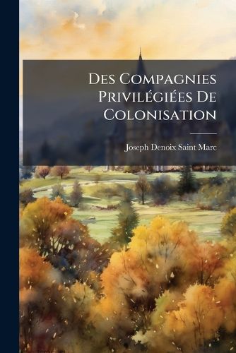 Cover image for Des Compagnies Privil GI Es de Colonisation: de Leur Cr Ation Et de Leur Organisation Dans Les Possessions Fran Aises...
