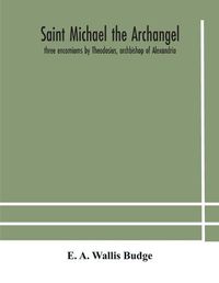 Cover image for Saint Michael the archangel: three encomiums by Theodosius, archbishop of Alexandria; Severus, patriarch of Antioch; and Eustathius, bishop of Trake: the Coptic texts with extracts from Arabic and Ethiopian versions