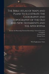 Cover image for The Bible Atlas of Maps and Plans to Illustrate the Geography and Topography of the Old and New Testaments and the Apocrypha: With Explanatory Notes